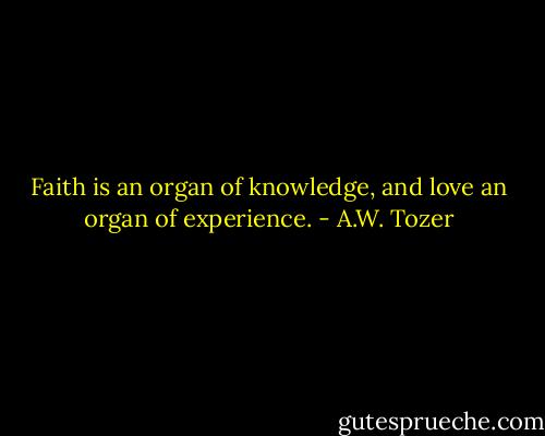 Faith is an organ of knowledge, and love an organ of experience. - A.W. Tozer