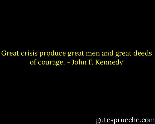 Great crisis produce great men and great deeds of courage. - John F. Kennedy