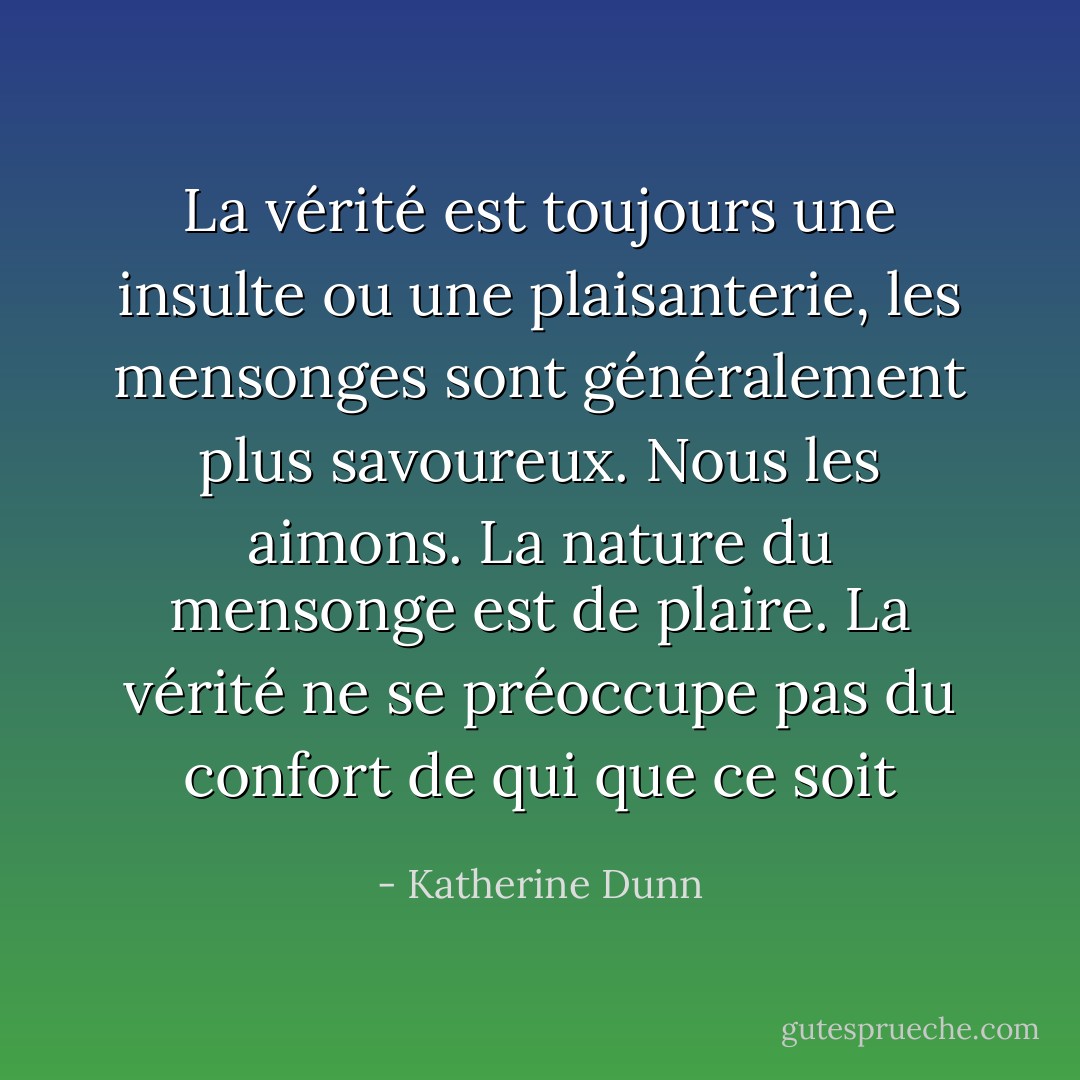 La vérité est toujours une insulte ou une plaisanterie, les mensonges sont généralement plus savoureux. Nous les aimons. La nature du mensonge est de plaire. La vérité ne se préoccupe pas du confort de qui que ce soit - Katherine Dunn