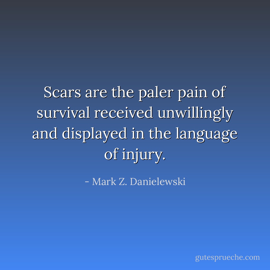 Scars are the paler pain of survival received unwillingly and displayed in the language of injury. - Mark Z. Danielewski