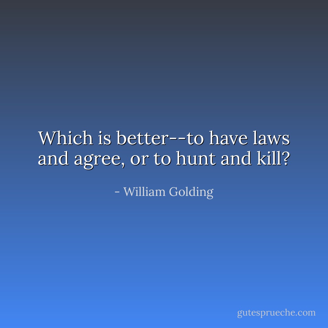 Which is better--to have laws and agree, or to hunt and kill? - William Golding