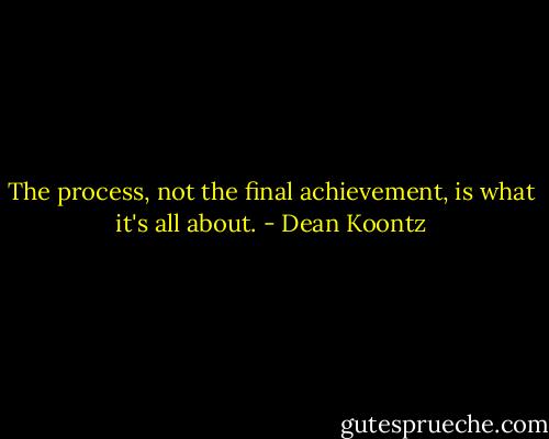 The process, not the final achievement, is what it's all about. - Dean Koontz