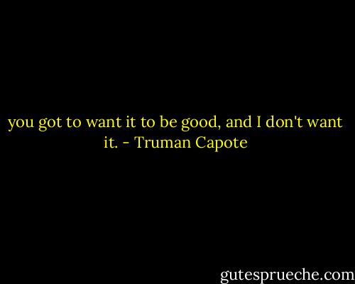 you got to want it to be good, and I don't want it. - Truman Capote