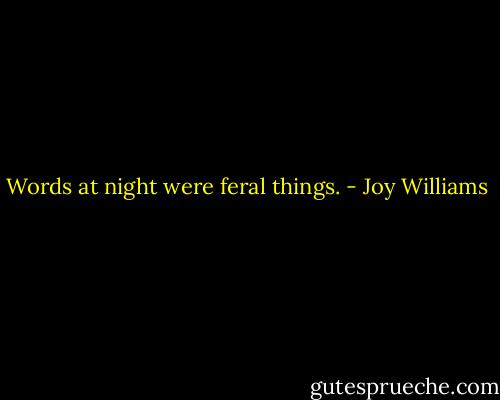 Words at night were feral things. - Joy Williams