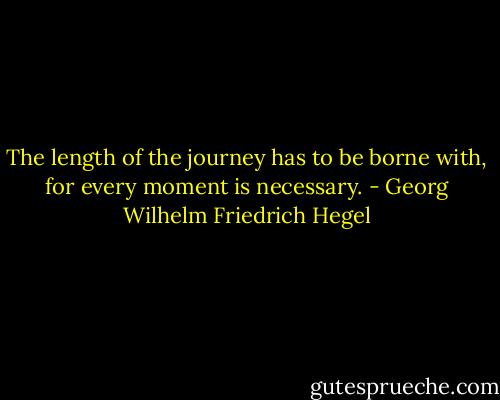 The length of the journey has to be borne with, for every moment is necessary. - Georg Wilhelm Friedrich Hegel