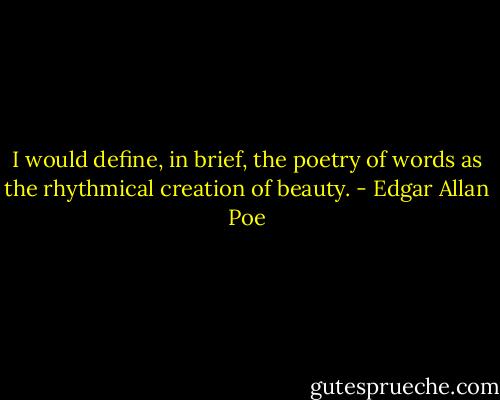 I would define, in brief, the poetry of words as the rhythmical creation of beauty. - Edgar Allan Poe