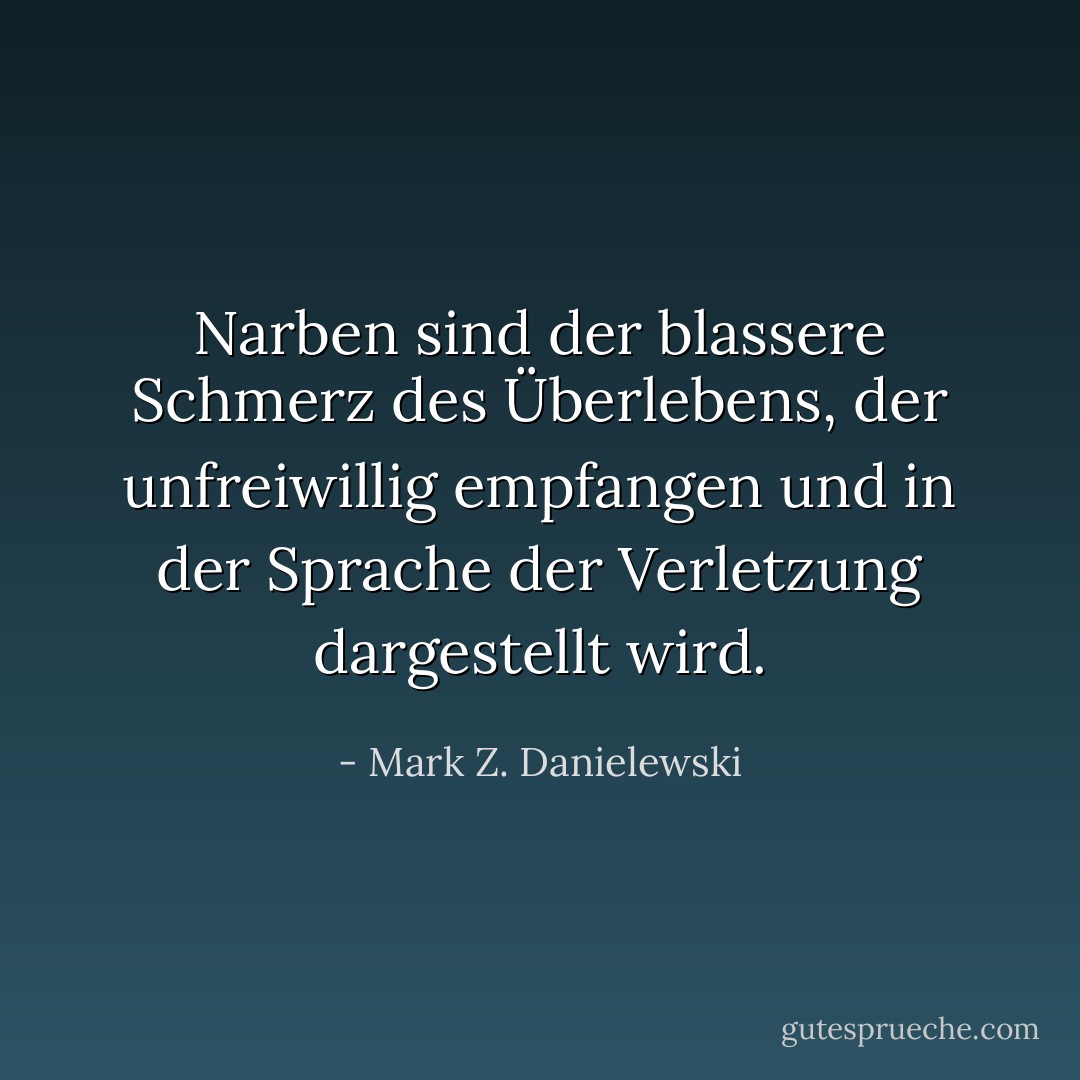 Narben sind der blassere Schmerz des Überlebens, der unfreiwillig empfangen und in der Sprache der Verletzung dargestellt wird. - Mark Z. Danielewski<