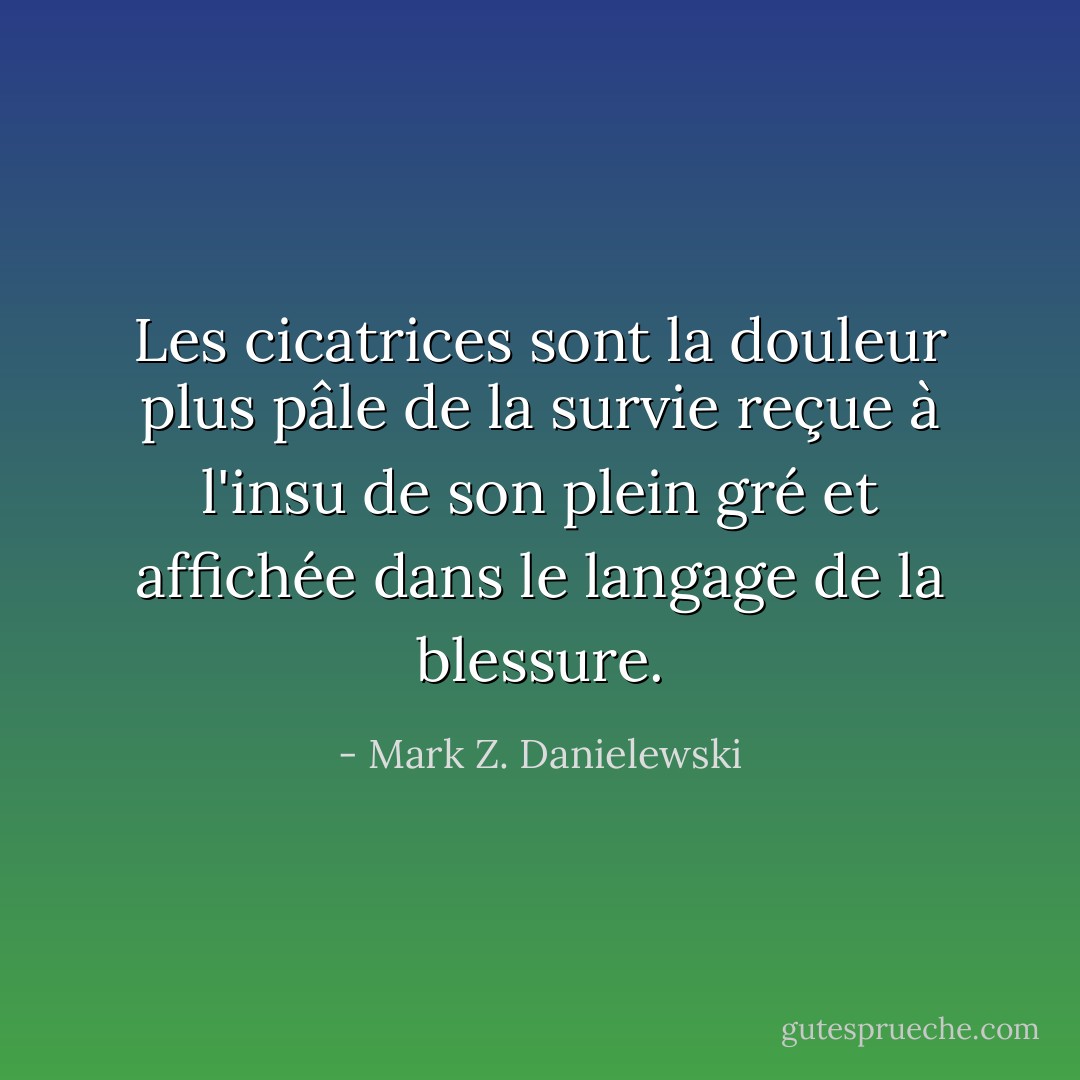 Les cicatrices sont la douleur plus pâle de la survie reçue à l'insu de son plein gré et affichée dans le langage de la blessure. - Mark Z. Danielewski