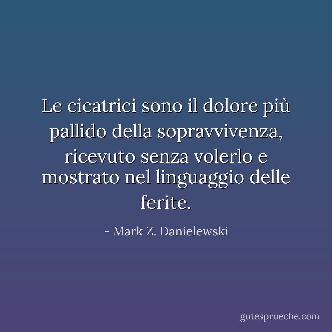 Le cicatrici sono il dolore più pallido della sopravvivenza, ricevuto senza volerlo e mostrato nel linguaggio delle ferite. - Mark Z. Danielewski