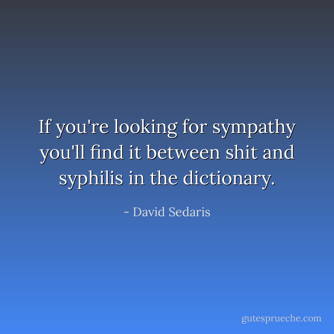 If you're looking for sympathy you'll find it between shit and syphilis in the dictionary. - David Sedaris