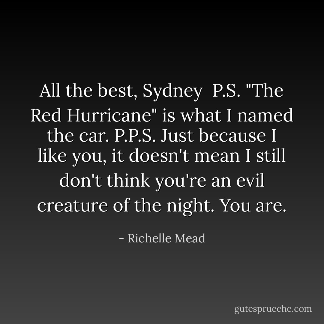 All the best,<br />Sydney<br /><br />P.S. "The Red Hurricane" is what I named the car.<br />P.P.S. Just because I like you, it doesn't mean I still don't think you're an evil creature of the night. You are. - Richelle Mead
