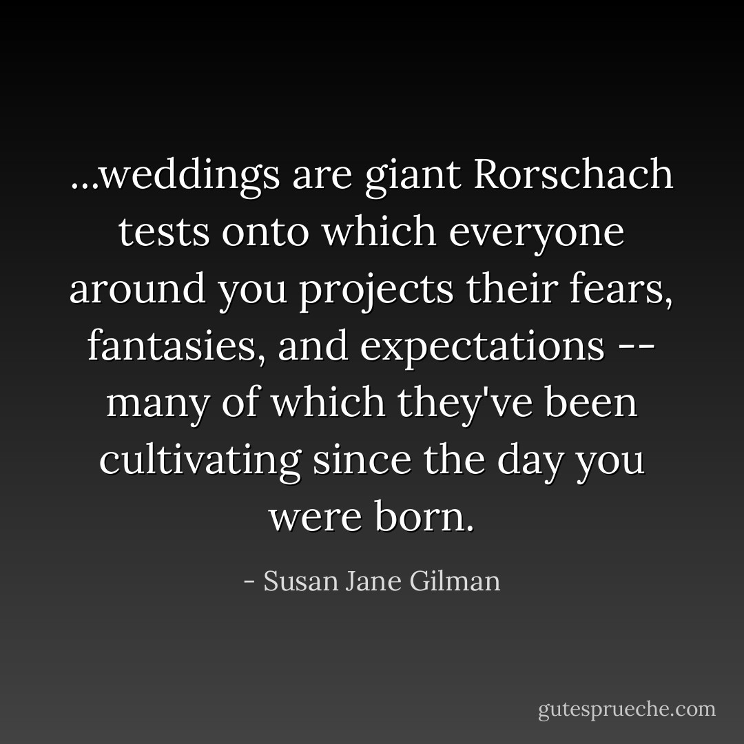 ...weddings are giant Rorschach tests onto which everyone around you projects their fears, fantasies, and expectations -- many of which they've been cultivating since the day you were born. - Susan Jane Gilman