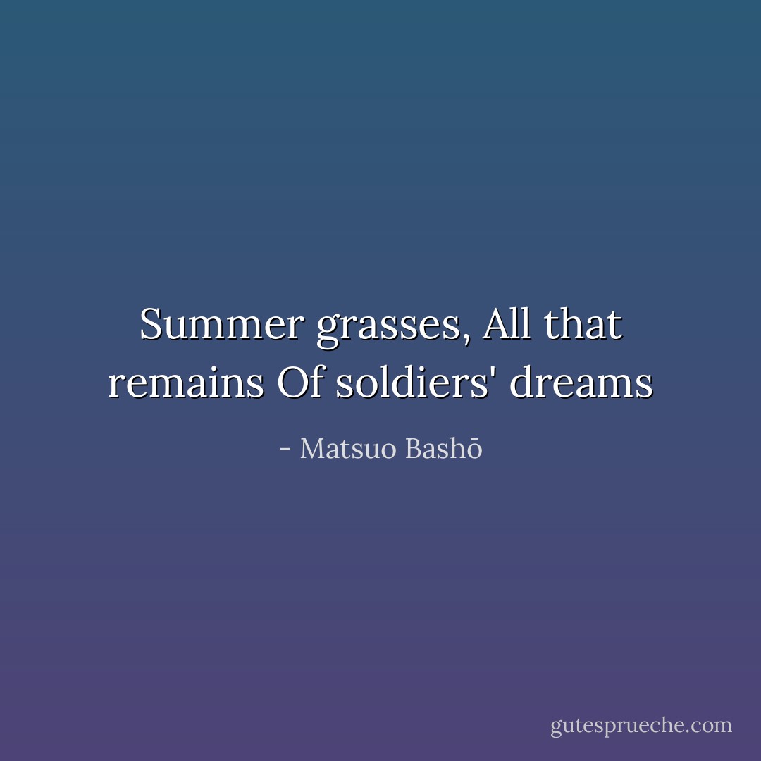 Summer grasses,<br />All that remains<br />Of soldiers' dreams - Matsuo Bashō