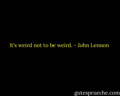 It's weird not to be weird. - John Lennon