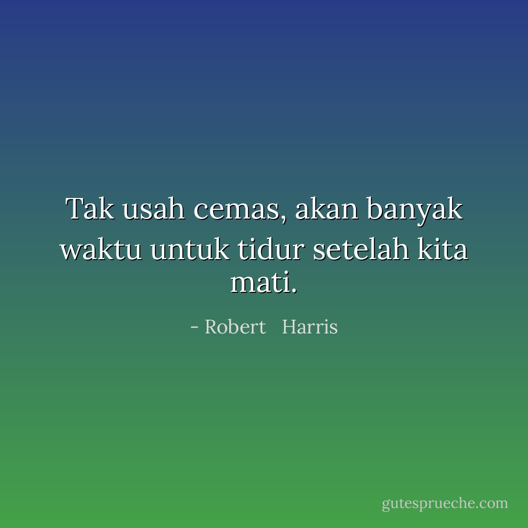Tak usah cemas, akan banyak waktu untuk tidur setelah kita mati. - Robert   Harris