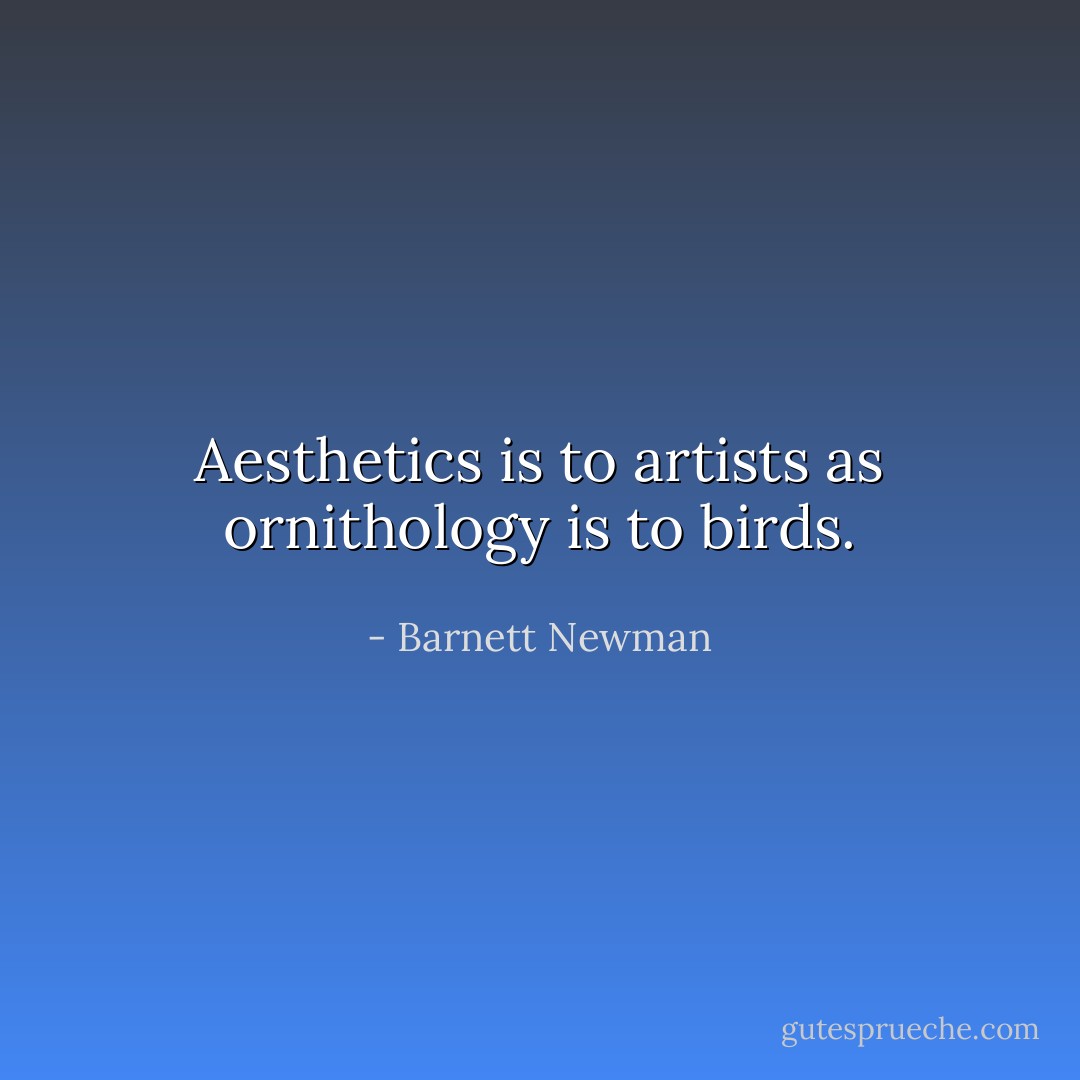 Aesthetics is to artists as ornithology is to birds. - Barnett Newman