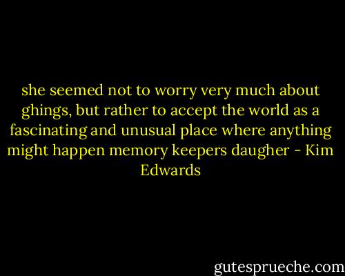 she seemed not to worry very much about ghings, but rather to accept the world as a fascinating and unusual place where anything might happen<br />memory keepers daugher - Kim Edwards