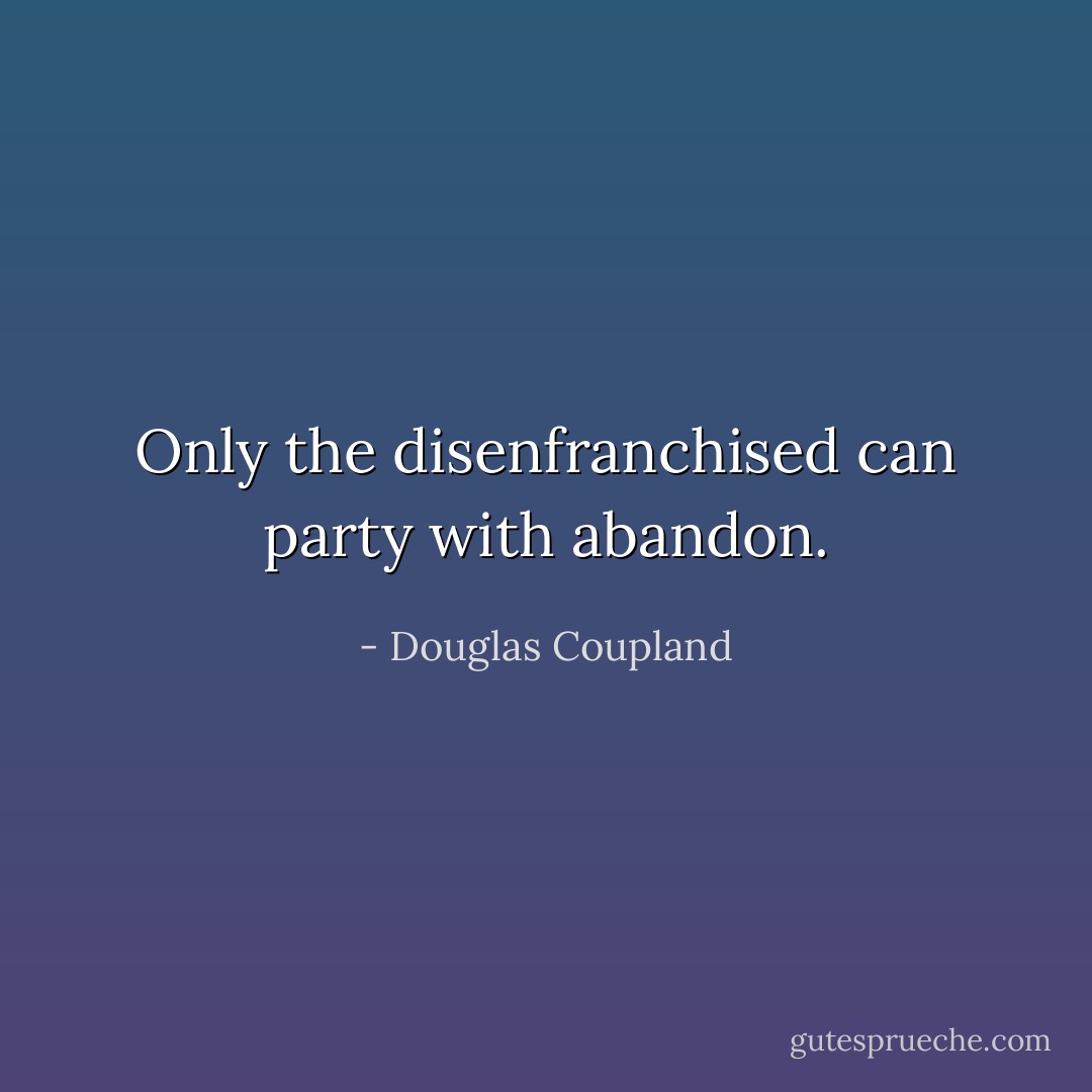 Only the disenfranchised can party with abandon. - Douglas Coupland