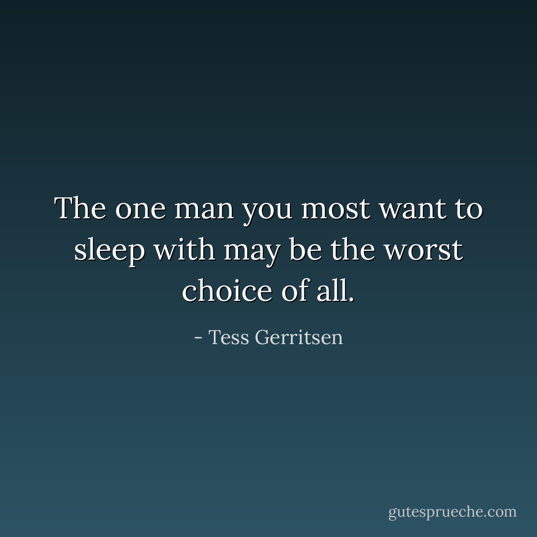 The one man you most want to sleep with may be the worst choice of all. - Tess Gerritsen