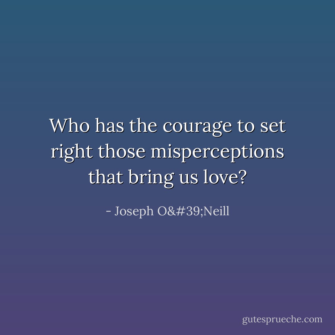 Who has the courage to set right those misperceptions that bring us love? - Joseph O'Neill