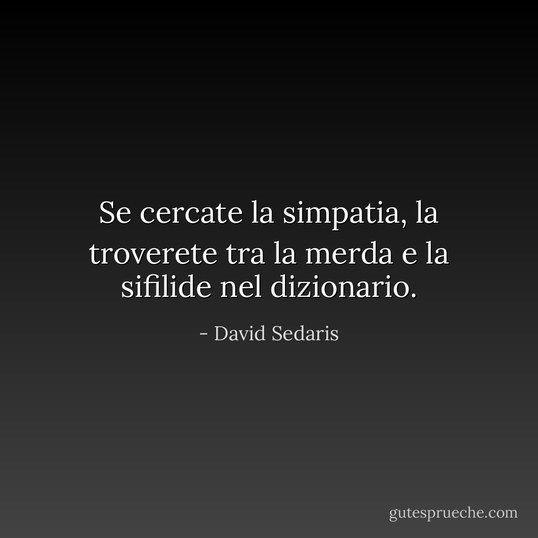 Se cercate la simpatia, la troverete tra la merda e la sifilide nel dizionario. - David Sedaris