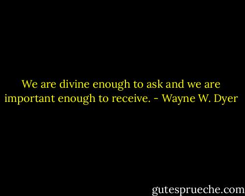 We are divine enough to ask and we are important enough to receive. - Wayne W. Dyer