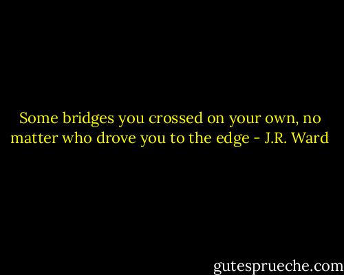 Some bridges you crossed on your own, no matter who drove you to the edge - J.R. Ward