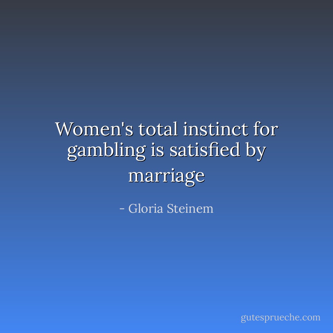 Women's total instinct for gambling is satisfied by marriage - Gloria Steinem
