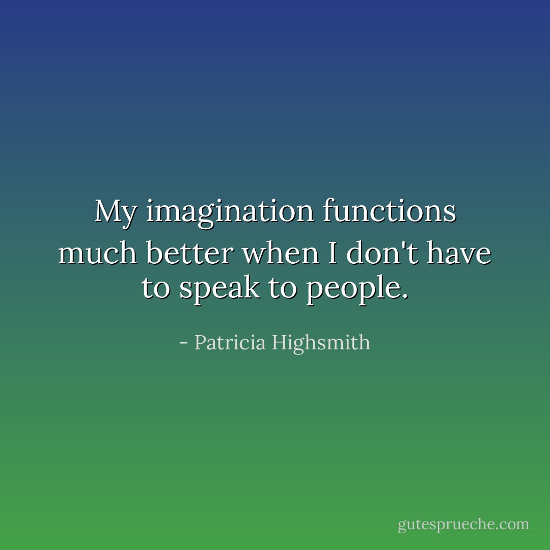 My imagination functions much better when I don't have to speak to people. - Patricia Highsmith