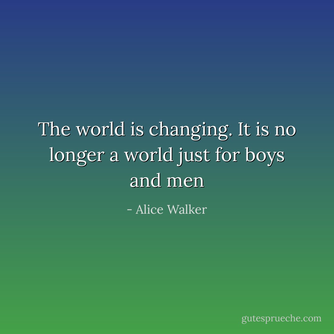The world is changing. It is no longer a world just for boys and men - Alice Walker