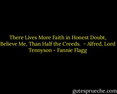 There Lives More Faith in Honest Doubt,<br />Believe Me, Than Half the Creeds.<br /> - Alfred, Lord Tennyson - Fannie Flagg
