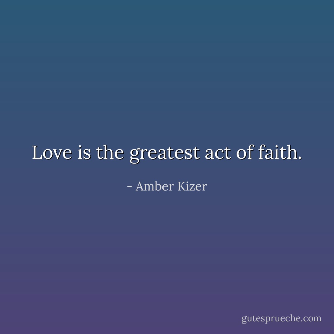Love is the greatest act of faith. - Amber Kizer