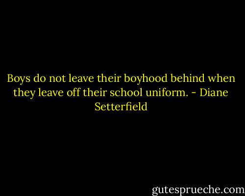 Boys do not leave their boyhood behind when they leave off their school uniform. - Diane Setterfield