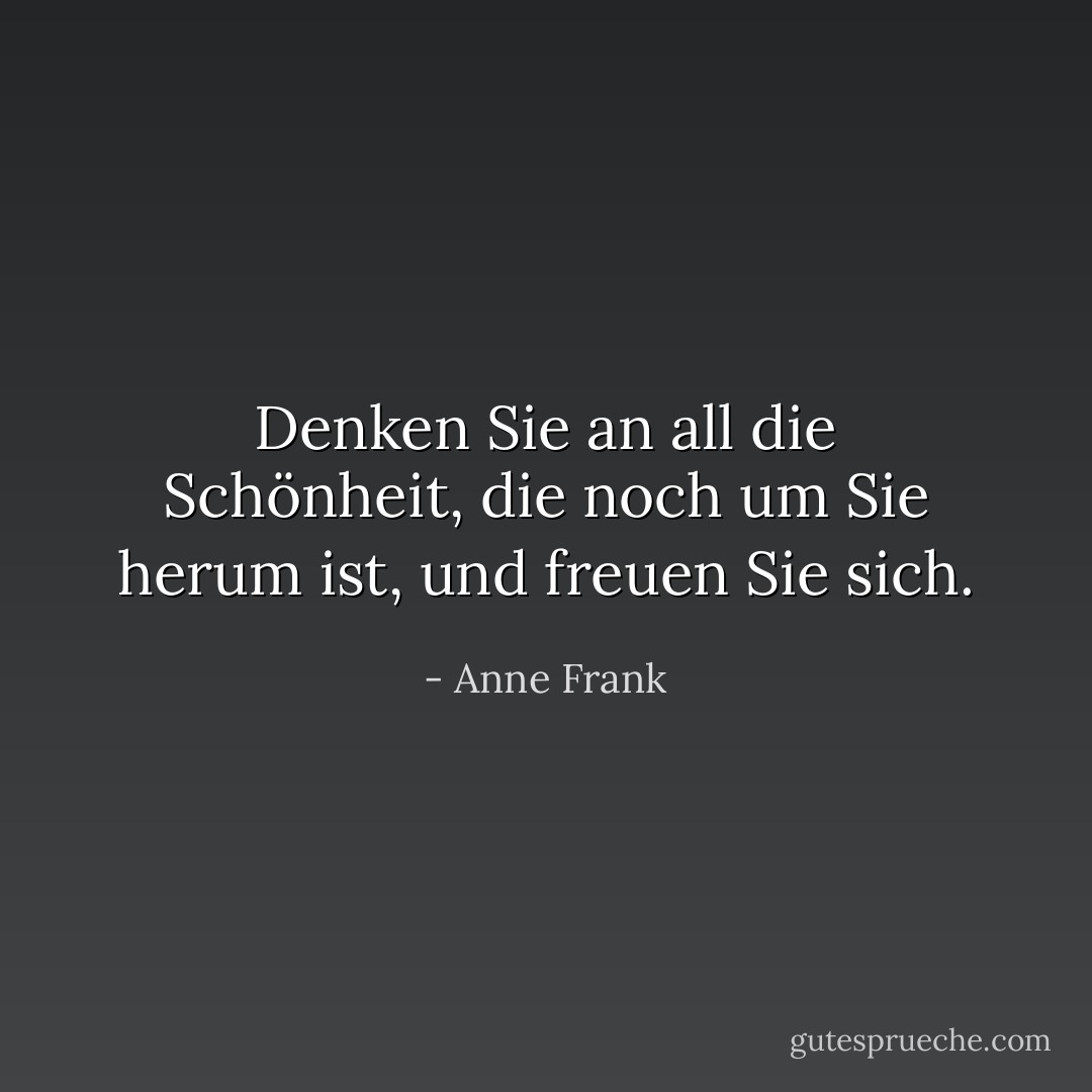 Denken Sie an all die Schönheit, die noch um Sie herum ist, und freuen Sie sich. - Anne Frank<