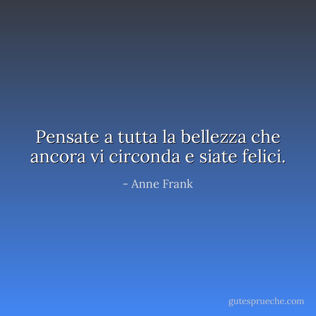 Pensate a tutta la bellezza che ancora vi circonda e siate felici. - Anne Frank