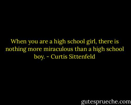 When you are a high school girl, there is nothing more miraculous than a high school boy. - Curtis Sittenfeld