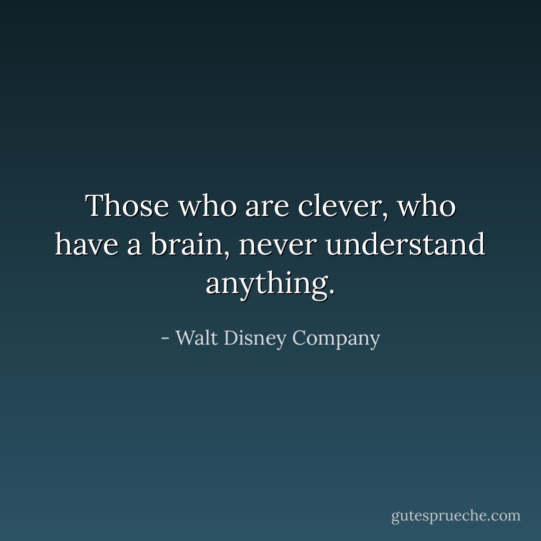 Those who are clever, who have a brain, never understand anything. - Walt Disney Company