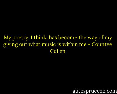 My poetry, I think, has become the way of my giving out what music is within me - Countee Cullen