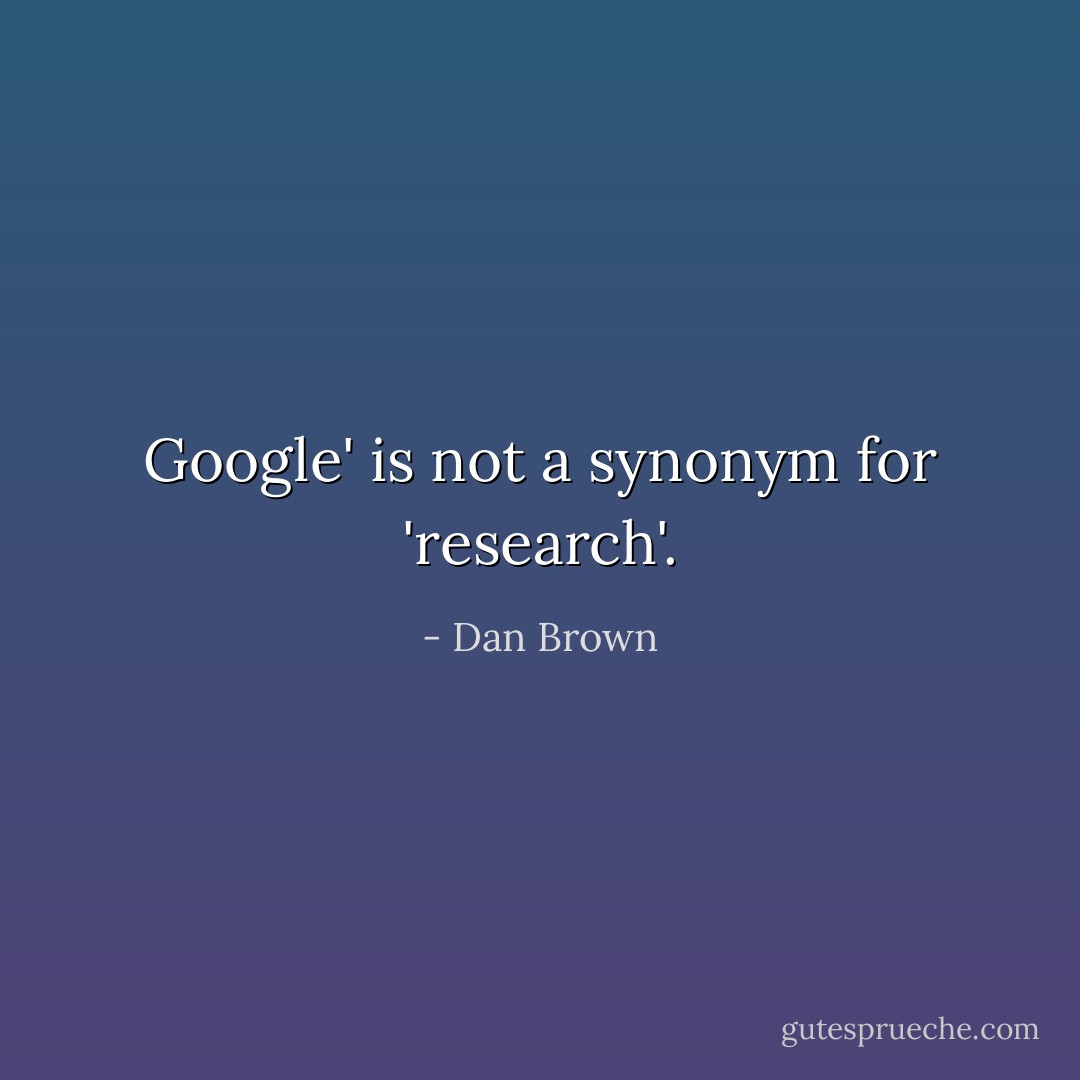 Google' is not a synonym for 'research'. - Dan Brown