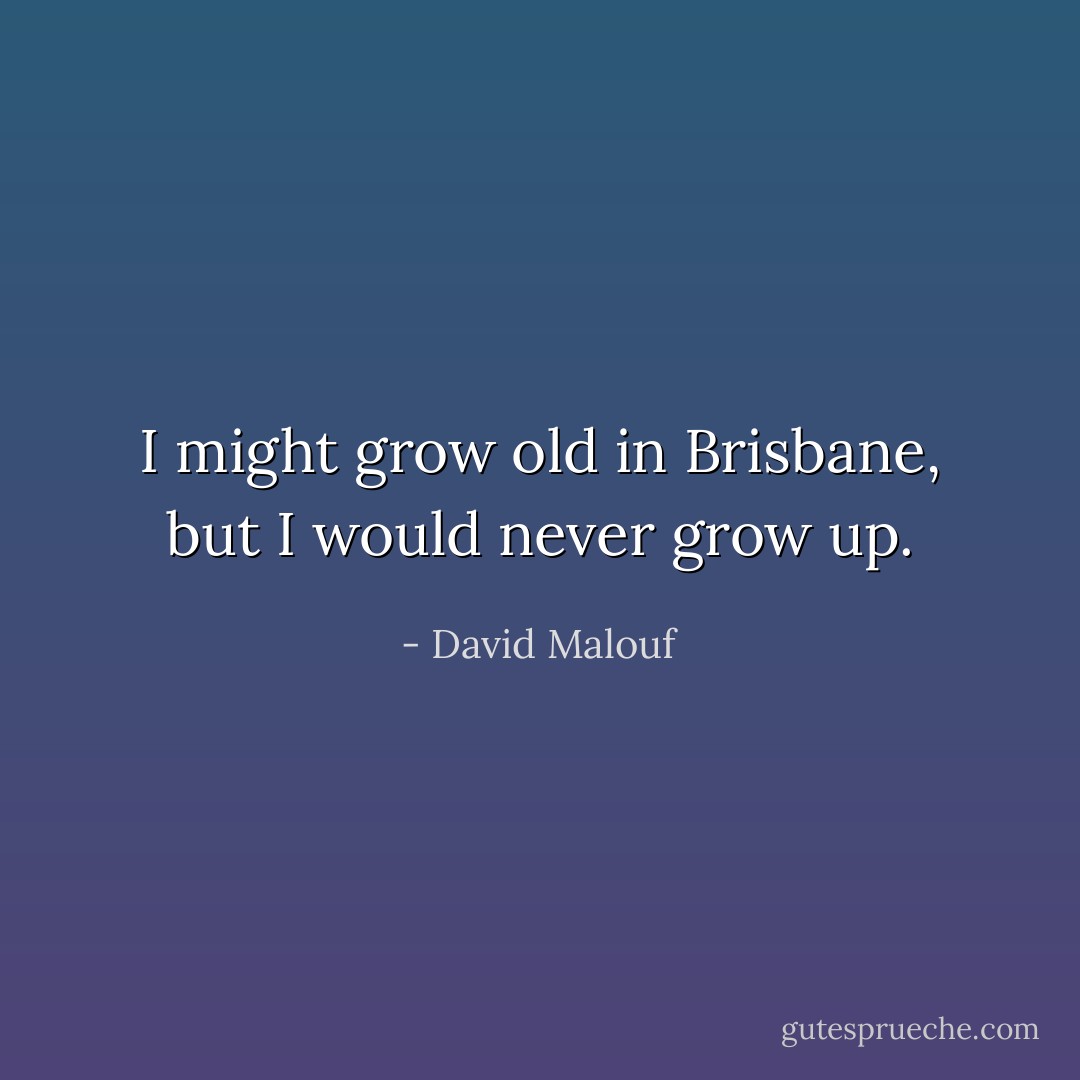 I might grow old in Brisbane, but I would never grow up. - David Malouf