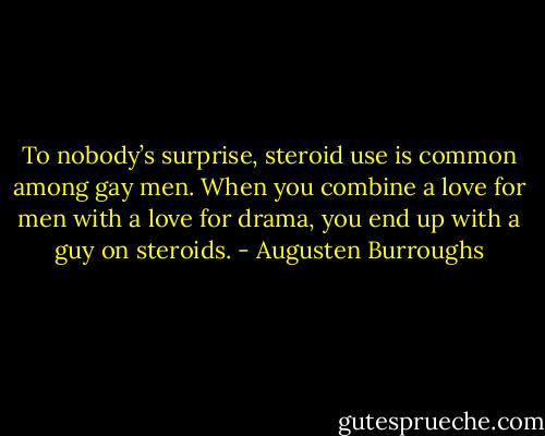 To nobody’s surprise, steroid use is common among gay men. When you combine a love for men with a love for drama, you end up with a guy on steroids. - Augusten Burroughs