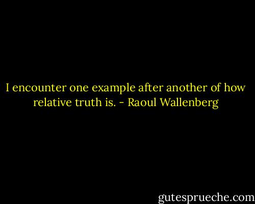 I encounter one example after another of how relative truth is. - Raoul Wallenberg