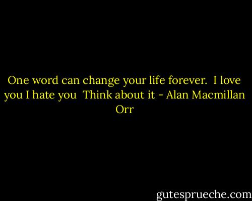 One word can change your life forever.<br /><br />I love you<br />I hate you<br /><br />Think about it - Alan Macmillan Orr