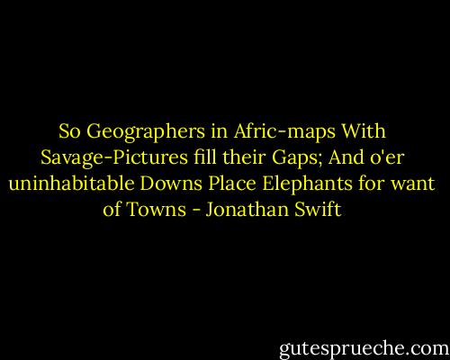 So Geographers in Afric-maps<br />With Savage-Pictures fill their Gaps;<br />And o'er uninhabitable Downs<br />Place Elephants for want of Towns - Jonathan Swift