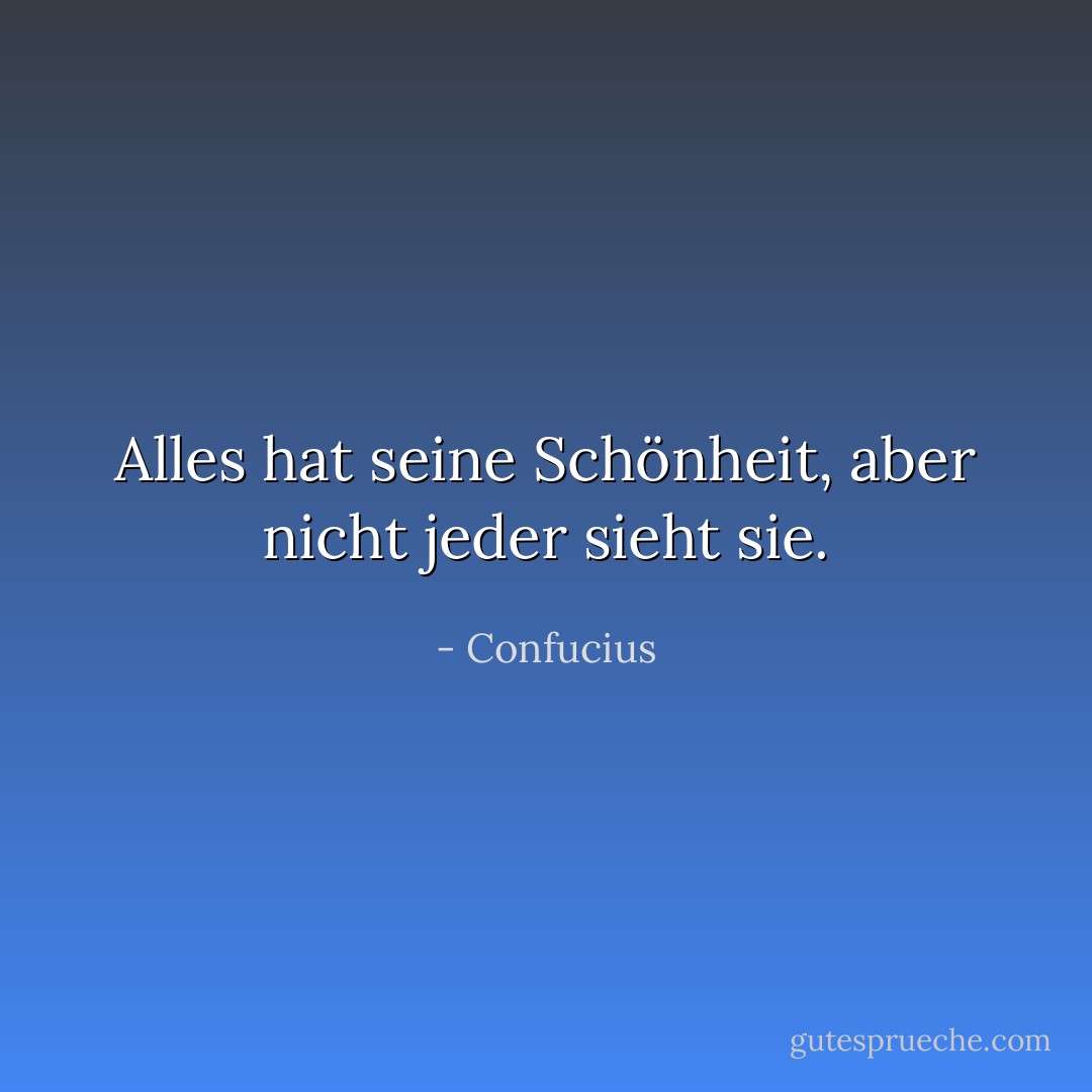 Alles hat seine Schönheit, aber nicht jeder sieht sie. - Confucius<