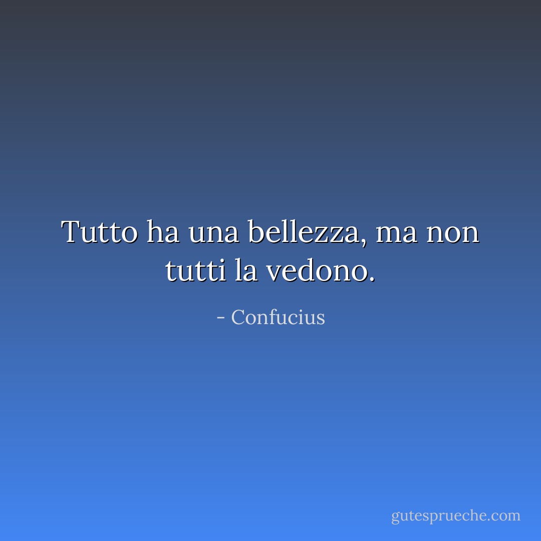 Tutto ha una bellezza, ma non tutti la vedono. - Confucius