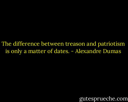 The difference between treason and patriotism is only a matter of dates. - Alexandre Dumas