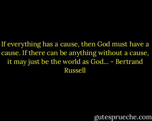 If everything has a cause, then God must have a cause. If there can be anything without a cause, it may just be the world as God... - Bertrand Russell
