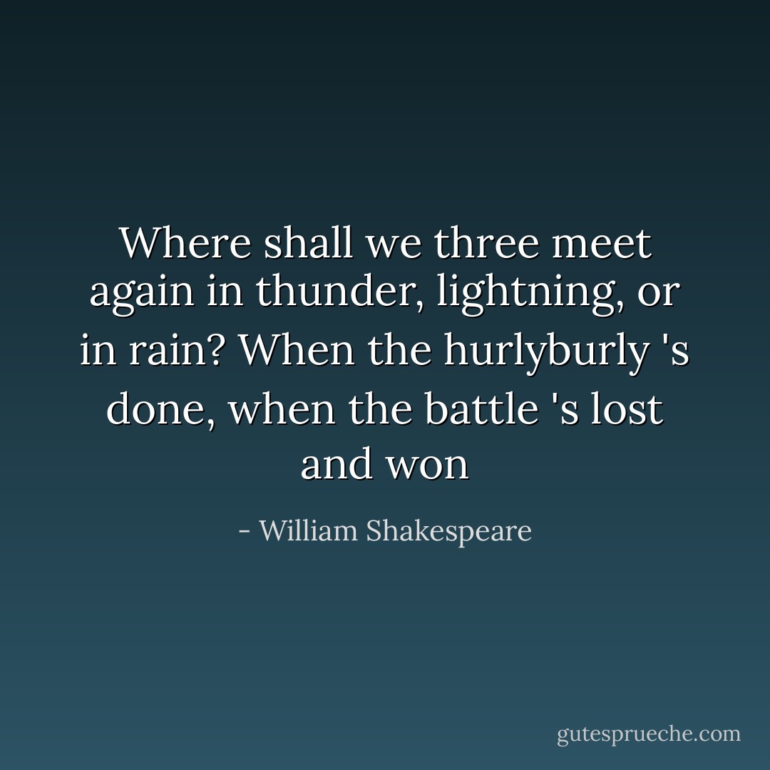Where shall we three meet again in thunder, lightning, or in rain? When the hurlyburly 's done, when the battle 's lost and won - William Shakespeare