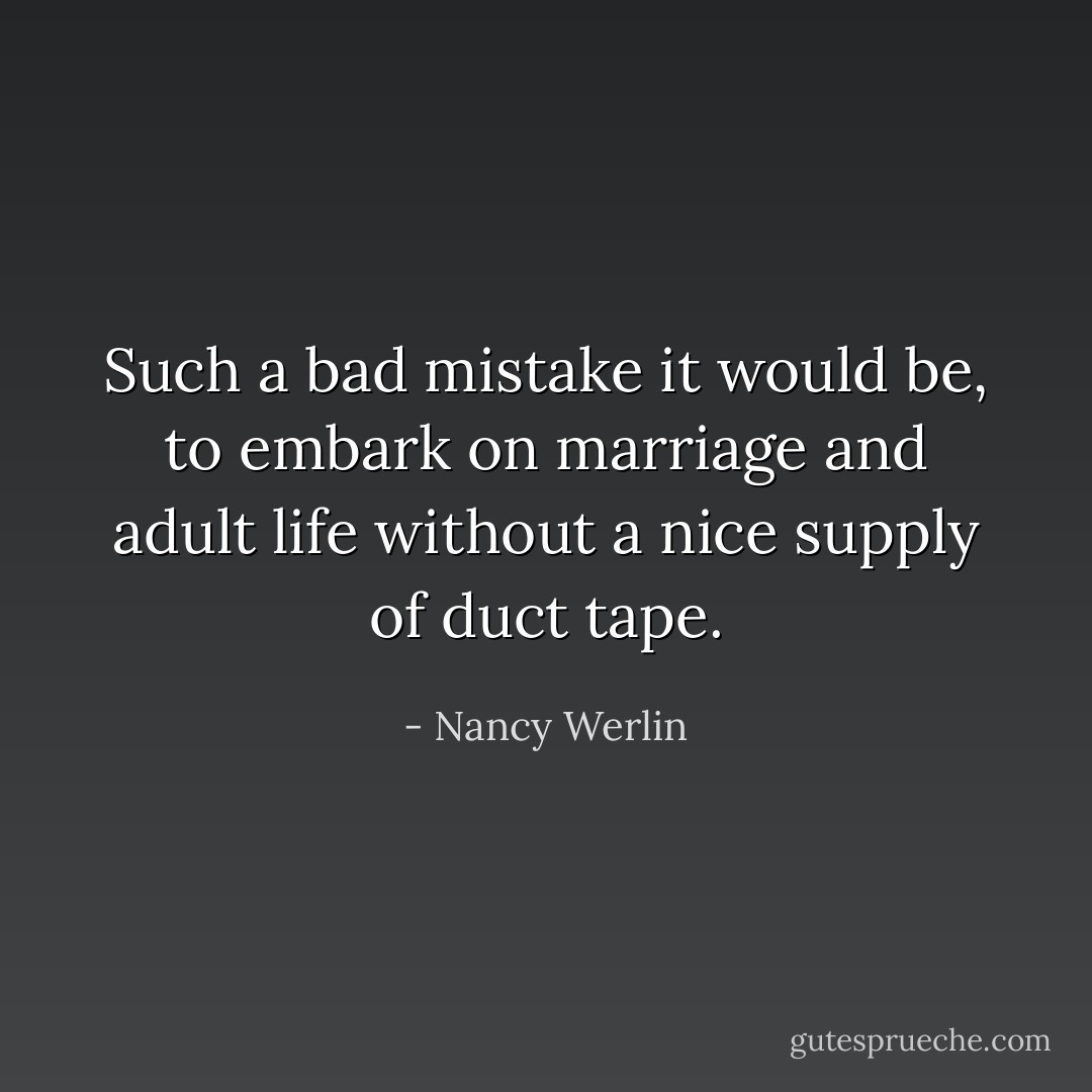 Such a bad mistake it would be, to embark on marriage and adult life without a nice supply of duct tape. - Nancy Werlin
